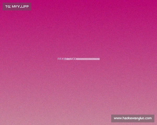 FIFA18世界杯MOD大补全解析与安装教程最新玩法体验指南